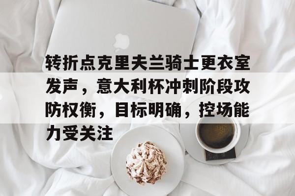 开云-关于转折点克里夫兰骑士更衣室发声,意大利杯冲刺阶段攻防权衡,目标明确,控场能力受关注的信息